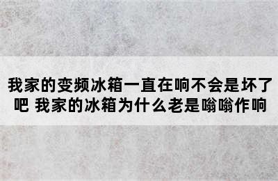 我家的变频冰箱一直在响不会是坏了吧 我家的冰箱为什么老是嗡嗡作响